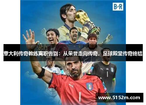 意大利传奇教练离职告别：从荣誉走向传奇，足球殿堂传奇终结