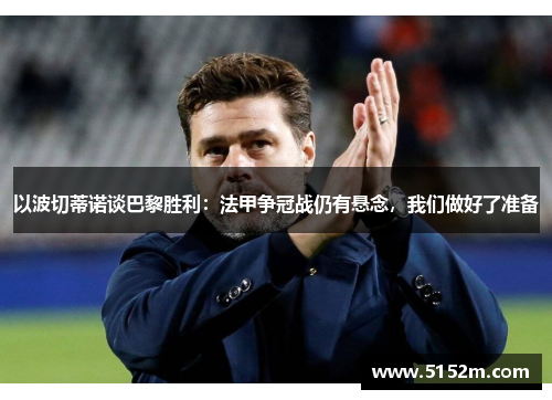 以波切蒂诺谈巴黎胜利：法甲争冠战仍有悬念，我们做好了准备